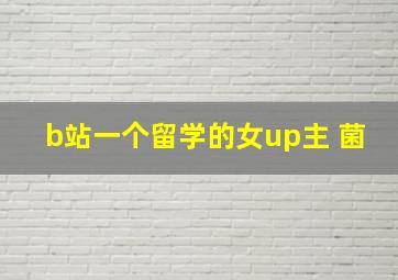 b站一个留学的女up主 菌